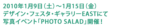 2010年1月9日(土)～1月15日(金)　デザイン・フェスタ・ギャラリーEASTにて写真イベント「PHOTO SALAD」開催！